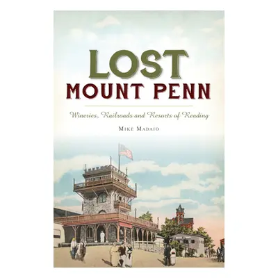 "Lost Mount Penn: Wineries, Railroads and Resorts of Reading" - "" ("Madaio Michael")