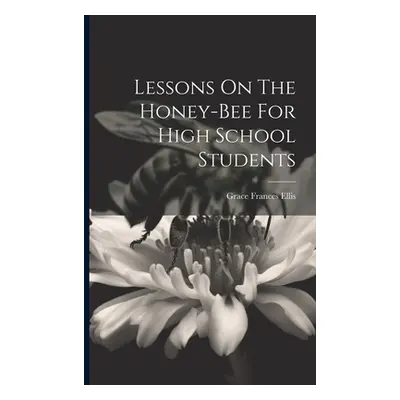 "Lessons On The Honey-bee For High School Students" - "" ("Ellis Grace Frances")