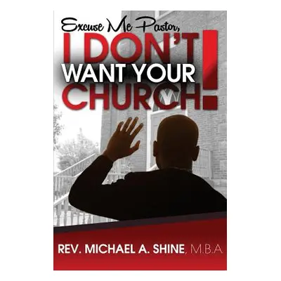 "Excuse Me Pastor, I Don't Want Your Church!" - "" ("Shine Mba Michael A.")