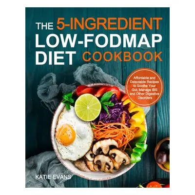 "The 5-ingredient Low-FODMAP Diet Cookbook: Affordable and Delectable Recipes to Soonthe Your Gu