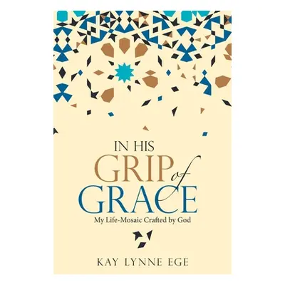 "In His Grip of Grace: My Life-Mosaic Crafted by God" - "" ("Ege Kay Lynne")