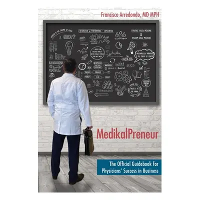 "MedikalPreneur: The Official Guidebook for Physicians' Success in Business" - "" ("Arredondo Mp