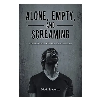 "Alone, Empty, and Screaming: A Lifetime between Salvation and Surrender" - "" ("Larson Dirk")