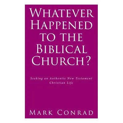 "Whatever Happened to the Biblical Church?: Seeking an Authentic New Testament Christian Life" -