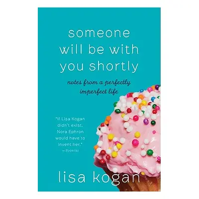 "Someone Will Be with You Shortly: Notes from a Perfectly Imperfect Life" - "" ("Kogan Lisa")