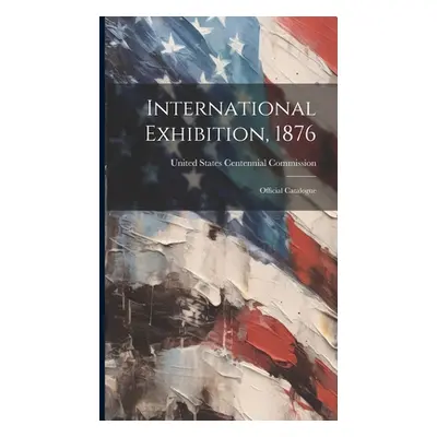 "International Exhibition, 1876: Official Catalogue" - "" ("United States Centennial Commission"