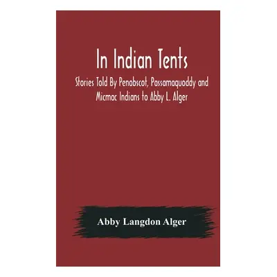 "In Indian Tents; Stories Told By Penobscot, Passamaquoddy and Micmac Indians to Abby L. Alger" 