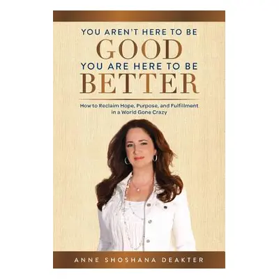 "You Aren't Here To Be Good You Are Here To Be Better: How to Reclaim Hope, Purpose, and Fulfill