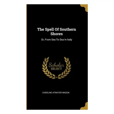 "The Spell Of Southern Shores: Or, From Sea To Sea In Italy" - "" ("Mason Caroline Atwater")