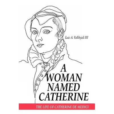 "A Woman Named Catherine: The life of Catherine de Medici" - "" ("Valldejuli Luis A. III")