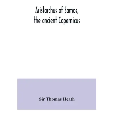 "Aristarchus of Samos, the ancient Copernicus; a history of Greek astronomy to Aristarchus, toge