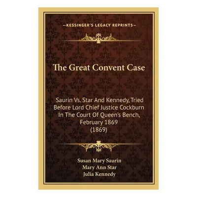 "The Great Convent Case: Saurin Vs. Star And Kennedy, Tried Before Lord Chief Justice Cockburn I