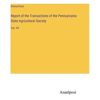 "Report of the Transactions of the Pennsylvania State Agricultural Society: Vol. VII" - "" ("Ano