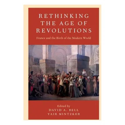 "Rethinking the Age of Revolutions: France and the Birth of the Modern World" - "" ("Bell David 