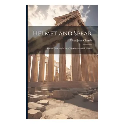 "Helmet and Spear; Stories From the Wars of the Greeks and Romans" - "" ("Church Alfred John 182