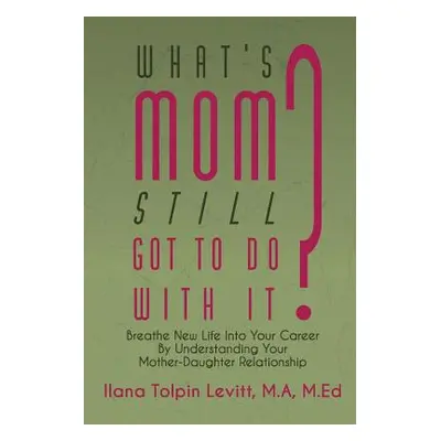 "What's Mom Still Got To Do With It?: Breathe New Life Into Your Career By Understanding Your Mo