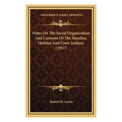 "Notes On The Social Organization And Customs Of The Mandan, Hidatsa And Crow Indians (1917)" - 