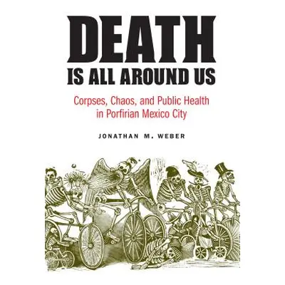 "Death Is All Around Us: Corpses, Chaos, and Public Health in Porfirian Mexico City" - "" ("Webe