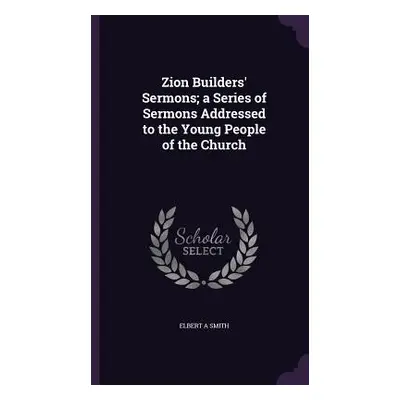 "Zion Builders' Sermons; a Series of Sermons Addressed to the Young People of the Church" - "" (