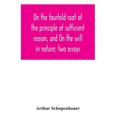 "On the fourfold root of the principle of sufficient reason, and On the will in nature; two essa