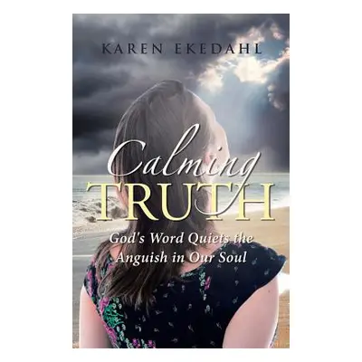 "Calming Truth: God's Word Quiets the Anguish in Our Soul" - "" ("Ekedahl Karen")