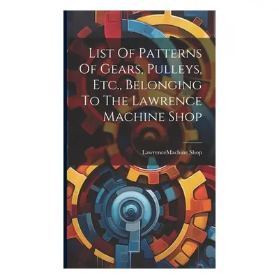 "List Of Patterns Of Gears, Pulleys, Etc., Belonging To The Lawrence Machine Shop" - "" ("Lawren