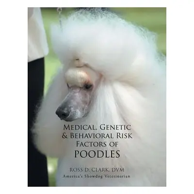 "Medical, Genetic & Behavioral Risk Factors of Poodles" - "" ("Clark DVM Ross D.")