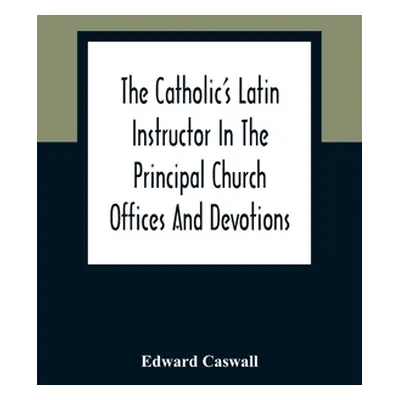 "The Catholic'S Latin Instructor In The Principal Church Offices And Devotions; For The Use Of C