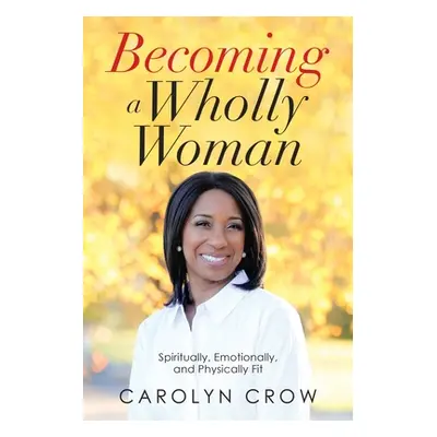 "Becoming a Wholly Woman: Spiritually, Emotionally, and Physically Fit" - "" ("Crow Carolyn")