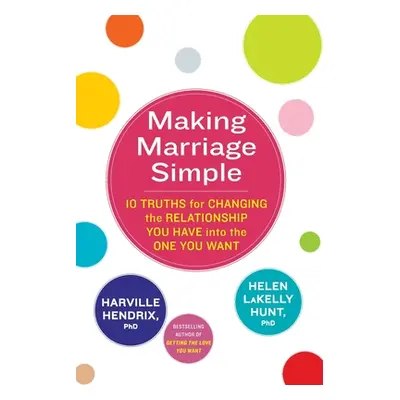 Making Marriage Simple - 10 Truths for Changing the Relationship You Have into the One You Want 