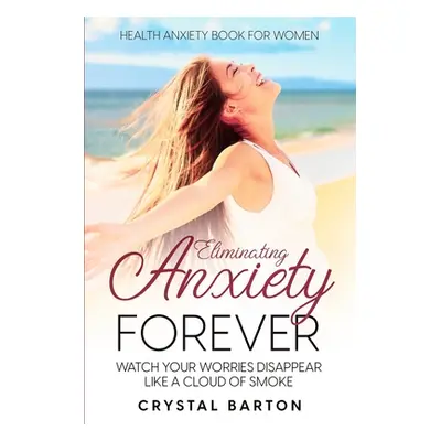 "Health Anxiety Book For Women: Eliminating Anxiety Forever - Watch Your Worries Disappear Like 