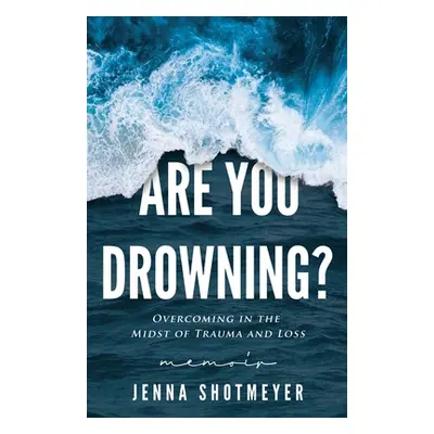 "Are You Drowning?: Overcoming in the Midst of Trauma and Loss" - "" ("Shotmeyer Jenna")