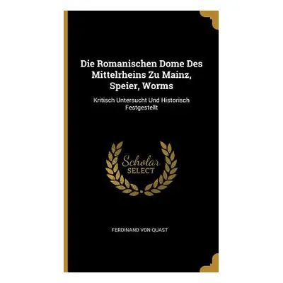 "Die Romanischen Dome Des Mittelrheins Zu Mainz, Speier, Worms: Kritisch Untersucht Und Historis