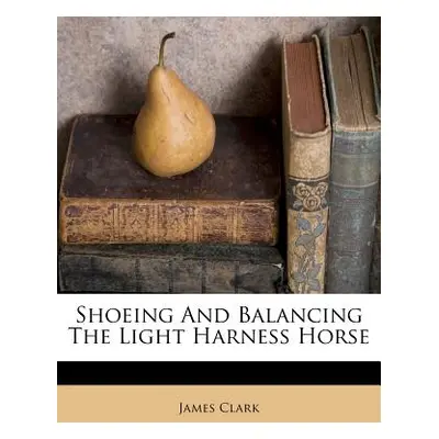 "Shoeing and Balancing the Light Harness Horse" - "" ("Clark James")