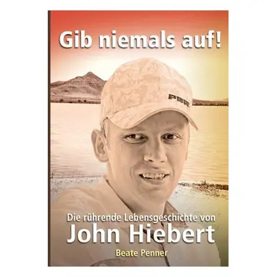 "Gib niemals auf!: Die rhrende Lebensgeschichte von John Hiebert" - "" ("Penner Beate")