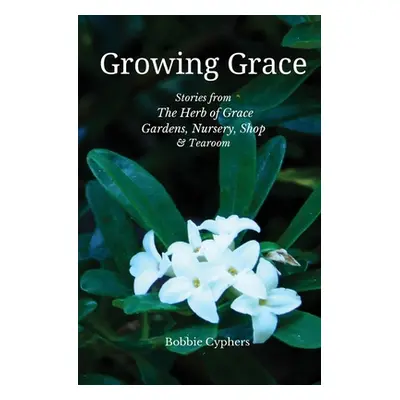 "Growing Grace - Stories from The Herb of Grace Gardens, Nursery, Shop & Tearoom" - "" ("Cyphers