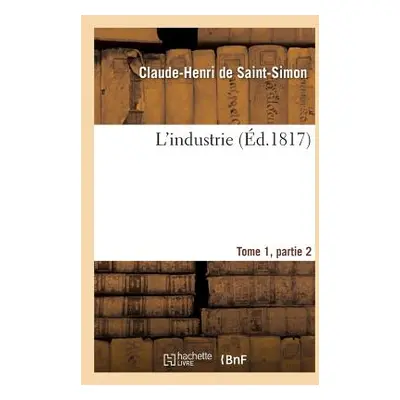 "L'Industrie Tome 1, Parties 2" - "" ("Saint-Simon (Rouvroy De) Claude-Henri")