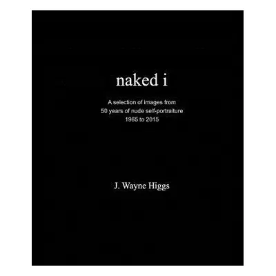 "naked i: 50 years of nude self-portraiture 1965 to 2015" - "" ("Higgs J. Wayne")