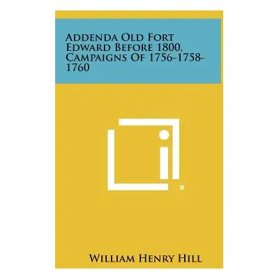 "Addenda Old Fort Edward Before 1800, Campaigns of 1756-1758-1760" - "" ("Hill William Henry")