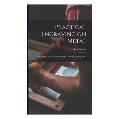 "Practical Engraving on Metal: Including Hints on Saw-piercing, Carving, Inlaying, &c." - "" ("B