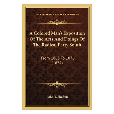 "A Colored Man's Exposition Of The Acts And Doings Of The Radical Party South: From 1865 To 1876