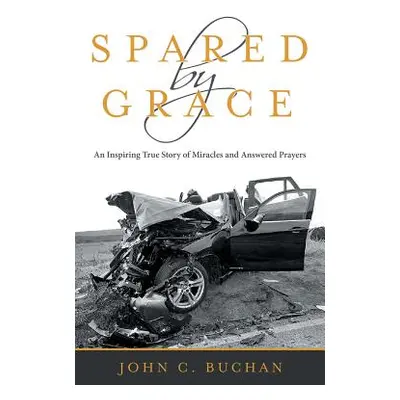 "Spared by Grace: An Inspiring True Story of Miracles and Answered Prayers" - "" ("Buchan John C