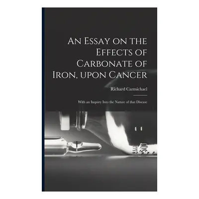 "An Essay on the Effects of Carbonate of Iron, Upon Cancer: With an Inquiry Into the Nature of T