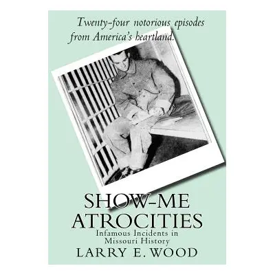 "Show-Me Atrocities: Infamous Incidents in Missouri History" - "" ("Wood Larry E.")