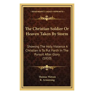 "The Christian Soldier Or Heaven Taken By Storm: Showing The Holy Violence A Christian Is To Put