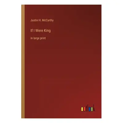 "If I Were King: in large print" - "" ("McCarthy Justin H.")