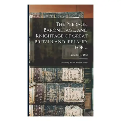 "The Peerage, Baronetage, and Knightage of Great Britain and Ireland, for ...: Including All the