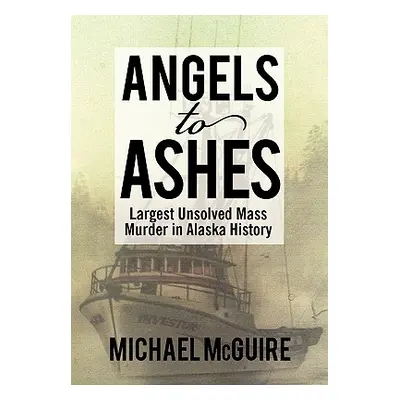 "Angels to Ashes: Largest Unsolved Mass Murder in Alaska History" - "" ("McGuire Michael")