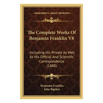 "The Complete Works Of Benjamin Franklin V8: Including His Private As Well As His Official And S