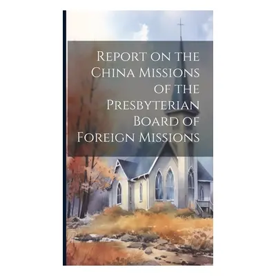 "Report on the China Missions of the Presbyterian Board of Foreign Missions" - "" ("Anonymous")